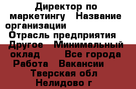 Директор по маркетингу › Название организации ­ Michael Page › Отрасль предприятия ­ Другое › Минимальный оклад ­ 1 - Все города Работа » Вакансии   . Тверская обл.,Нелидово г.